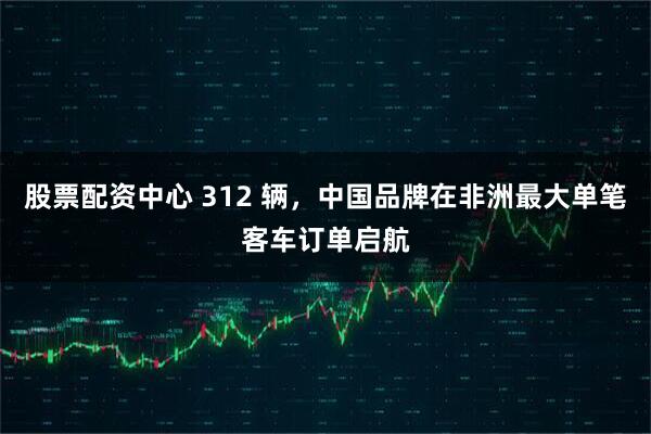 股票配资中心 312 辆，中国品牌在非洲最大单笔客车订单启航