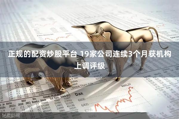 正规的配资炒股平台 19家公司连续3个月获机构上调评级