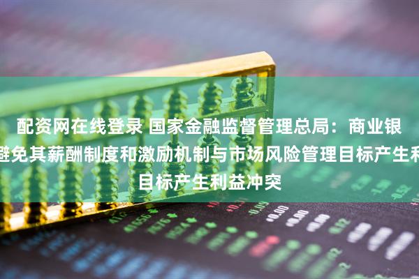 配资网在线登录 国家金融监督管理总局：商业银行应当避免其薪酬制度和激励机制与市场风险管理目标产生利益冲突