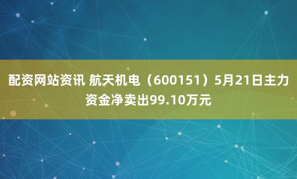 配资网站资讯 航天机电（600151）5月21日主力资金净卖出99.10万元