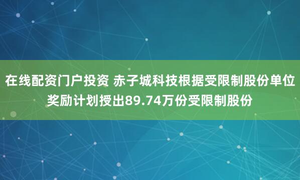 在线配资门户投资 赤子城科技根据受限制股份单位奖励计划授出89.74万份受限制股份