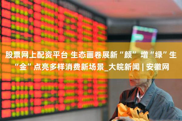 股票网上配资平台 生态画卷展新“颜” 增“绿”生“金”点亮多样消费新场景_大皖新闻 | 安徽网