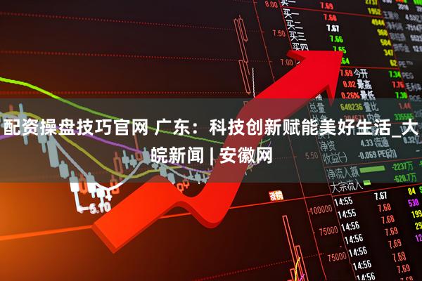 配资操盘技巧官网 广东：科技创新赋能美好生活_大皖新闻 | 安徽网