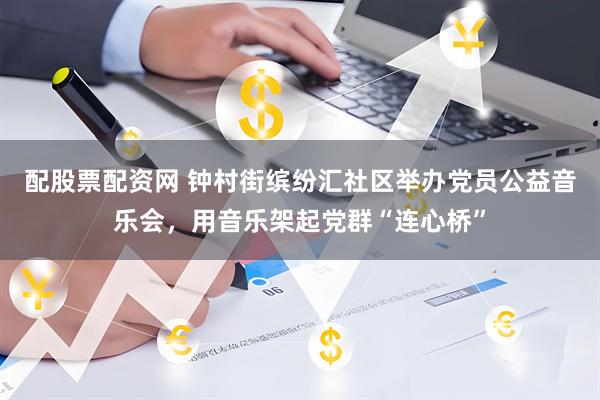配股票配资网 钟村街缤纷汇社区举办党员公益音乐会，用音乐架起党群“连心桥”