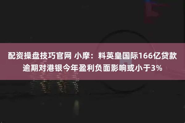 配资操盘技巧官网 小摩：料英皇国际166亿贷款逾期对港银今年盈利负面影响或小于3%