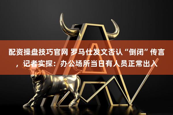 配资操盘技巧官网 罗马仕发文否认“倒闭”传言，记者实探：办公场所当日有人员正常出入