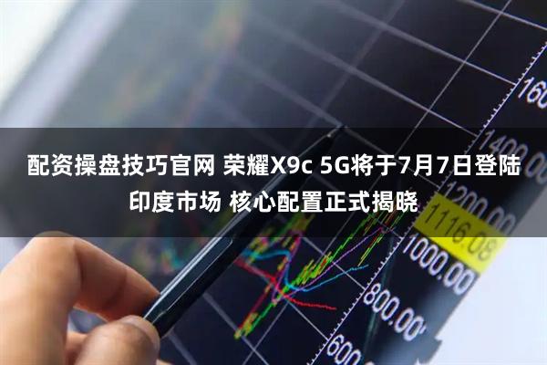 配资操盘技巧官网 荣耀X9c 5G将于7月7日登陆印度市场 核心配置正式揭晓