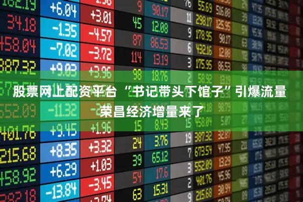 股票网上配资平台 “书记带头下馆子”引爆流量 荣昌经济增量来了