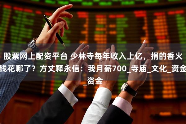 股票网上配资平台 少林寺每年收入上亿，捐的香火钱花哪了？方丈释永信：我月薪700_寺庙_文化_资金