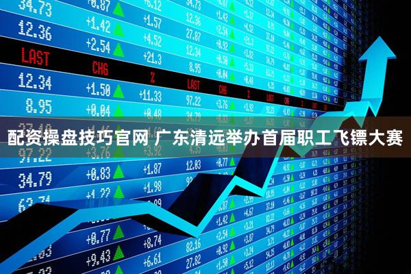 配资操盘技巧官网 广东清远举办首届职工飞镖大赛