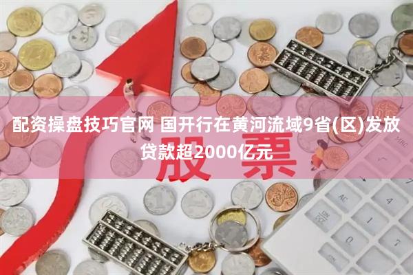 配资操盘技巧官网 国开行在黄河流域9省(区)发放贷款超2000亿元