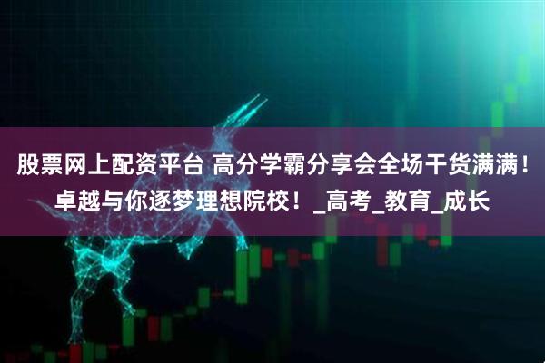 股票网上配资平台 高分学霸分享会全场干货满满！卓越与你逐梦理想院校！_高考_教育_成长