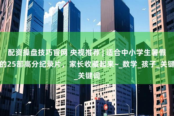 配资操盘技巧官网 央视推荐 | 适合中小学生暑假看的25部高分纪录片，家长收藏起来~_数学_孩子_关键词