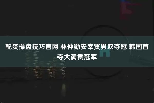 配资操盘技巧官网 林仲勋安宰贤男双夺冠 韩国首夺大满贯冠军