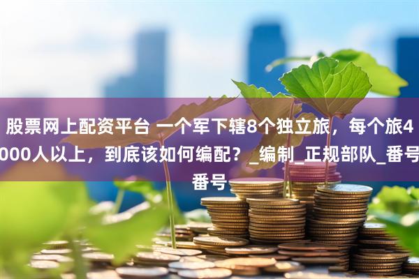 股票网上配资平台 一个军下辖8个独立旅，每个旅4000人以上，到底该如何编配？_编制_正规部队_番号