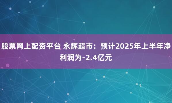股票网上配资平台 永辉超市：预计2025年上半年净利润为-2.4亿元