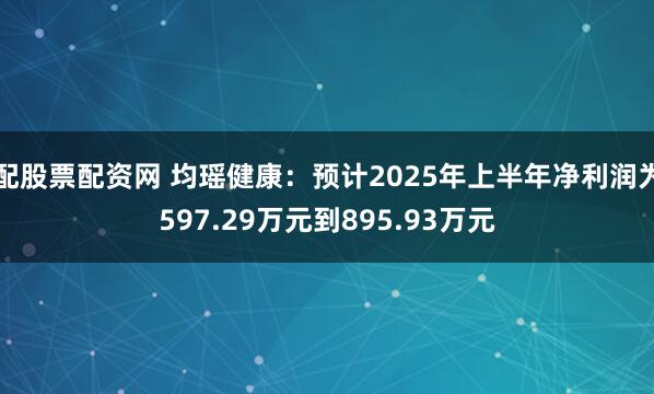 配股票配资网 均瑶健康：预计2025年上半年净利润为597.29万元到895.93万元