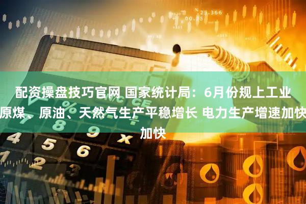 配资操盘技巧官网 国家统计局：6月份规上工业原煤、原油、天然气生产平稳增长 电力生产增速加快