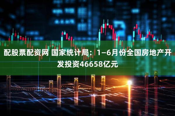 配股票配资网 国家统计局：1—6月份全国房地产开发投资46658亿元