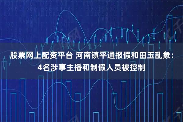 股票网上配资平台 河南镇平通报假和田玉乱象：4名涉事主播和制假人员被控制