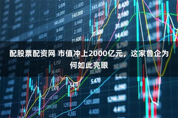 配股票配资网 市值冲上2000亿元，这家鲁企为何如此亮眼