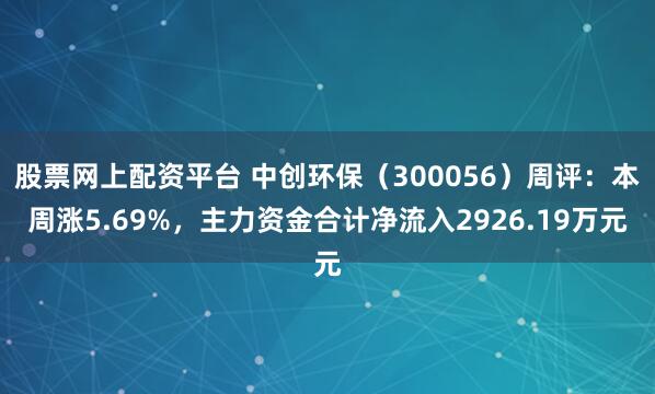 股票网上配资平台 中创环保（300056）周评：本周涨5.69%，主力资金合计净流入2926.19万元