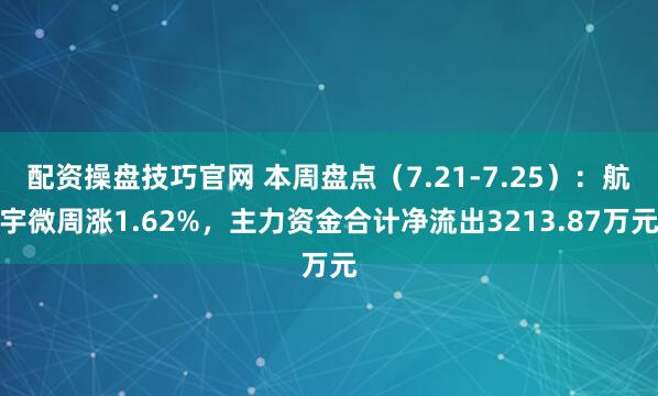 配资操盘技巧官网 本周盘点（7.21-7.25）：航宇微周涨1.62%，主力资金合计净流出3213.87万元