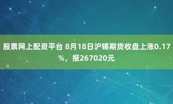股票网上配资平台 8月18日沪锡期货收盘上涨0.17%，报267020元