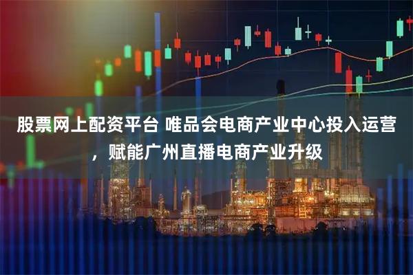 股票网上配资平台 唯品会电商产业中心投入运营，赋能广州直播电商产业升级