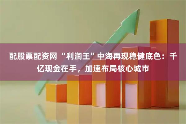 配股票配资网 “利润王”中海再现稳健底色：千亿现金在手，加速布局核心城市