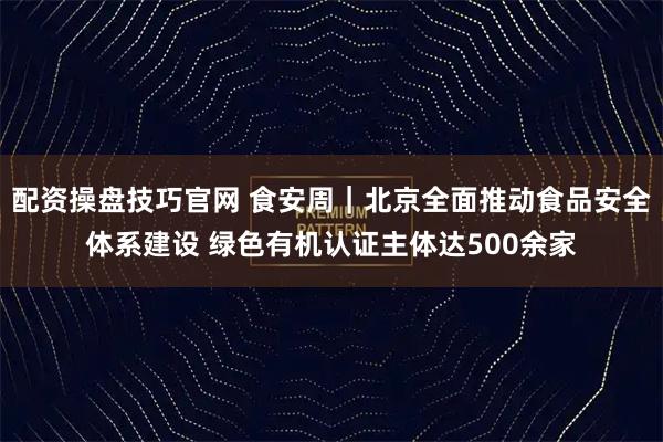 配资操盘技巧官网 食安周｜北京全面推动食品安全体系建设 绿色有机认证主体达500余家
