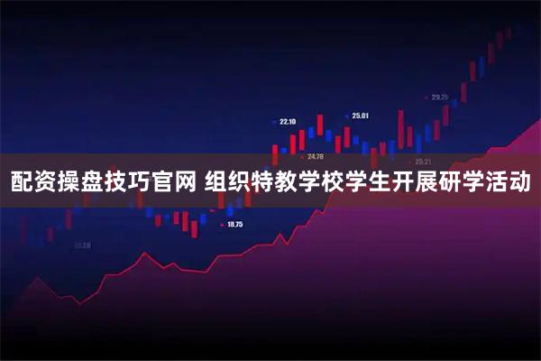 配资操盘技巧官网 组织特教学校学生开展研学活动