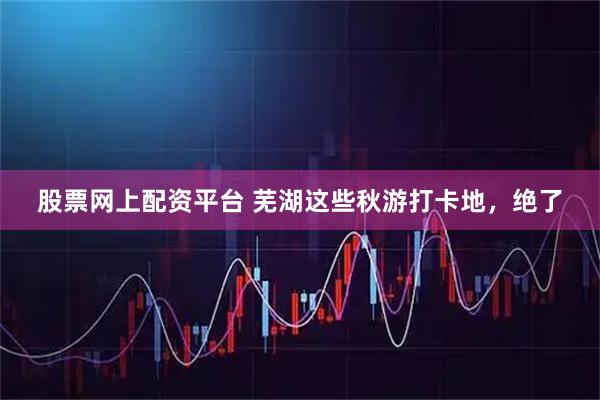 股票网上配资平台 芜湖这些秋游打卡地，绝了