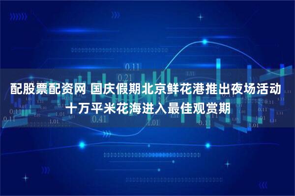 配股票配资网 国庆假期北京鲜花港推出夜场活动 十万平米花海进入最佳观赏期