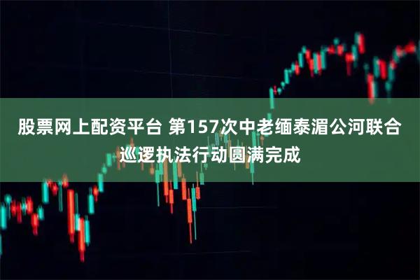 股票网上配资平台 第157次中老缅泰湄公河联合巡逻执法行动圆满完成