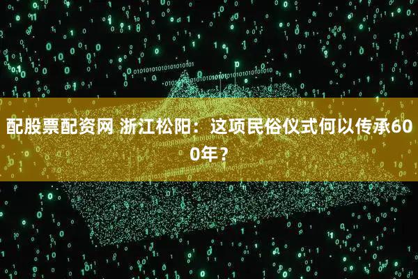 配股票配资网 浙江松阳：这项民俗仪式何以传承600年？