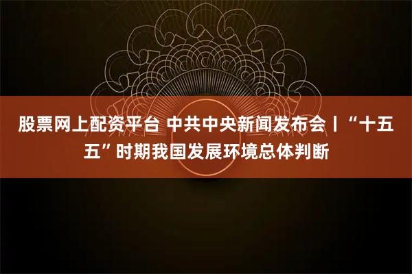 股票网上配资平台 中共中央新闻发布会丨“十五五”时期我国发展环境总体判断