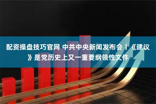 配资操盘技巧官网 中共中央新闻发布会丨《建议》是党历史上又一重要纲领性文件