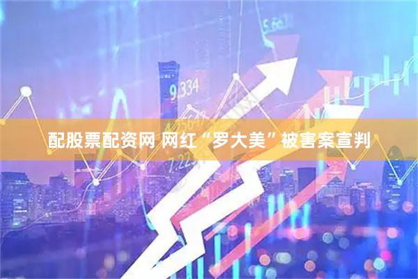 配股票配资网 网红“罗大美”被害案宣判