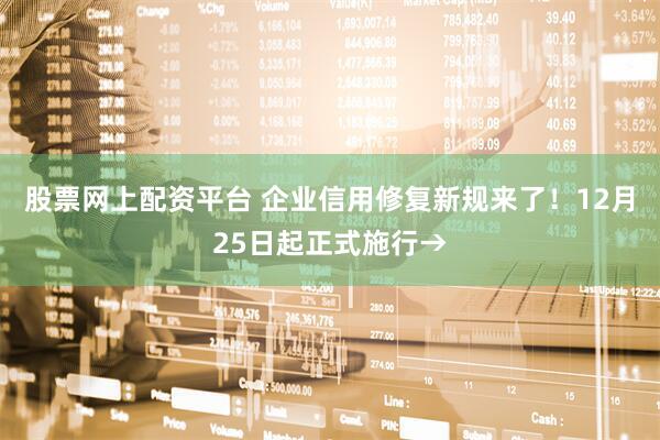 股票网上配资平台 企业信用修复新规来了！12月25日起正式施行→