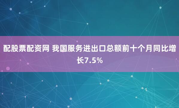 配股票配资网 我国服务进出口总额前十个月同比增长7.5%