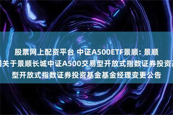 股票网上配资平台 中证A500ETF景顺: 景顺长城基金管理有限公司关于景顺长城中证A500交易型开放式指数证券投资基金基金经理变更公告
