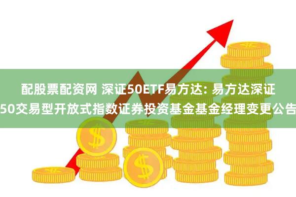 配股票配资网 深证50ETF易方达: 易方达深证50交易型开放式指数证券投资基金基金经理变更公告